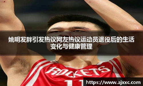 姚明发胖引发热议网友热议运动员退役后的生活变化与健康管理