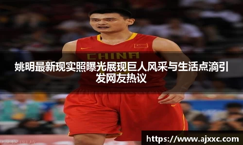 姚明最新现实照曝光展现巨人风采与生活点滴引发网友热议