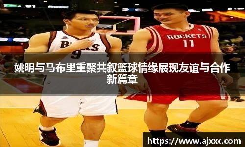 姚明与马布里重聚共叙篮球情缘展现友谊与合作新篇章