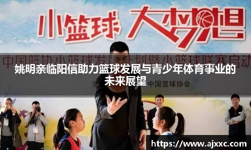 姚明亲临阳信助力篮球发展与青少年体育事业的未来展望