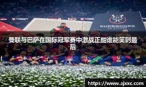 曼联与巴萨在国际冠军赛中激战正酣谁能笑到最后